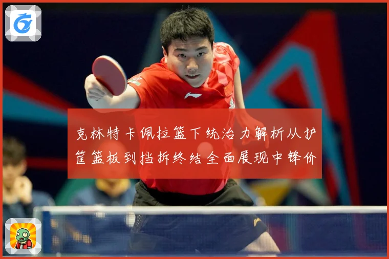 克林特卡佩拉篮下统治力解析从护筐篮板到挡拆终结全面展现中锋价值解析