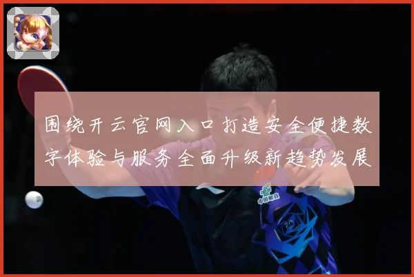 围绕开云官网入口打造安全便捷数字体验与服务全面升级新趋势发展专题观察