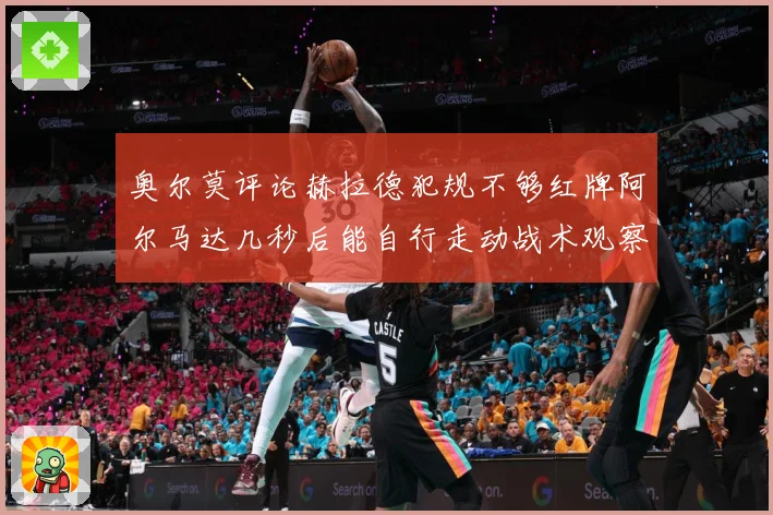 奥尔莫评论赫拉德犯规不够红牌阿尔马达几秒后能自行走动战术观察