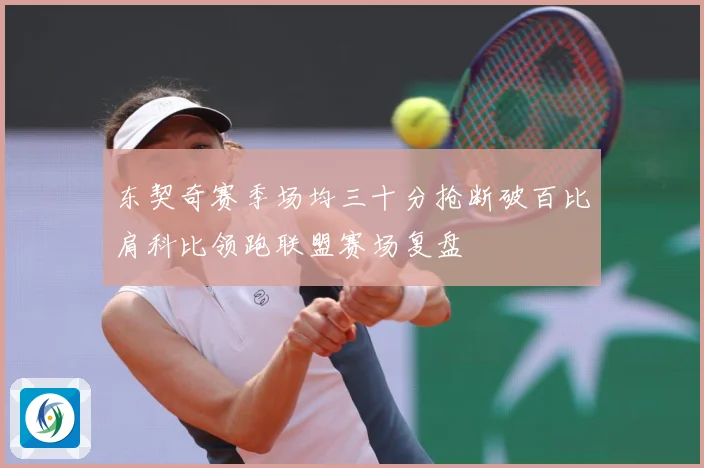 东契奇赛季场均三十分抢断破百比肩科比领跑联盟赛场复盘