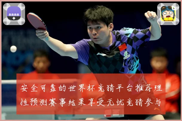 安全可靠的世界杯竞猜平台推荐理性预测赛事结果享受无忧竞猜参与数据研判