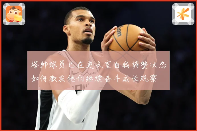 塔帅球员已在更衣室自我调整状态如何激发他们继续奋斗成长观察
