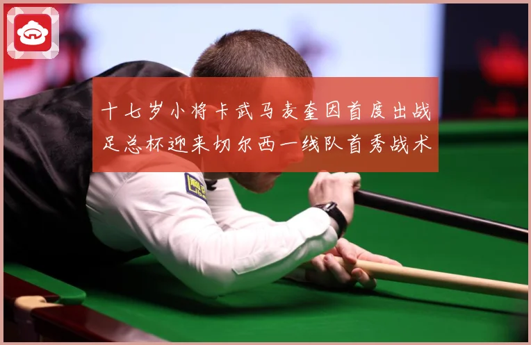 十七岁小将卡武马麦奎因首度出战足总杯迎来切尔西一线队首秀战术观察