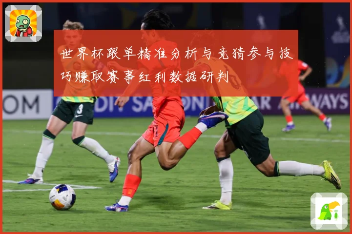 世界杯跟单精准分析与竞猜参与技巧赚取赛事红利数据研判