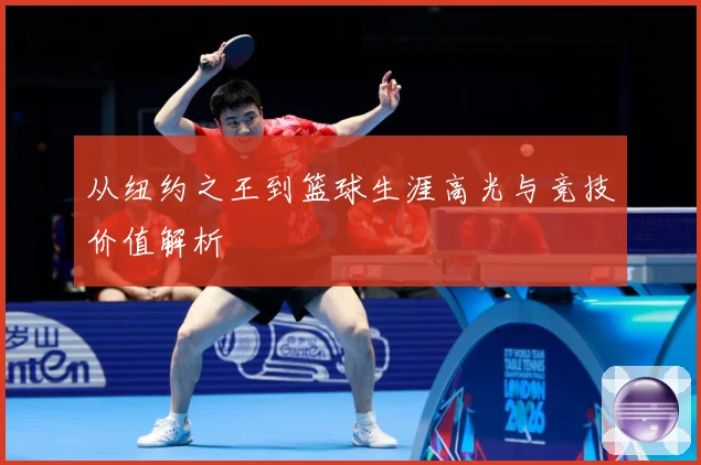 从纽约之王到篮球生涯高光与竞技价值解析