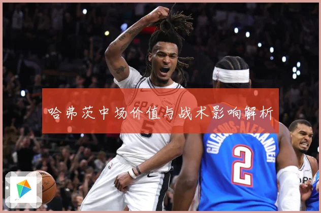 哈弗茨中场价值与战术影响解析