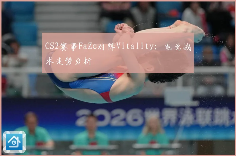 CS2赛事FaZe对阵Vitality：电竞战术走势分析
