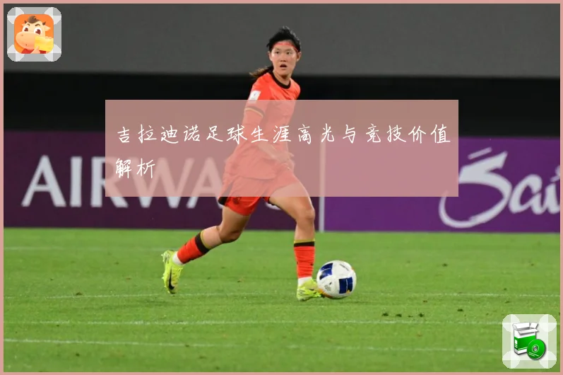 吉拉迪诺足球生涯高光与竞技价值解析