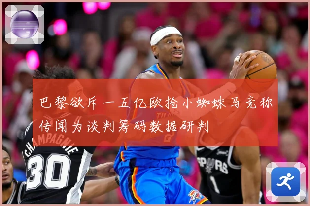 巴黎欲斥一五亿欧抢小蜘蛛马竞称传闻为谈判筹码数据研判