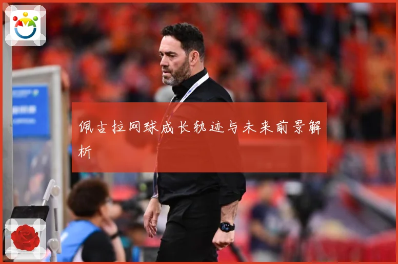 佩古拉网球成长轨迹与未来前景解析