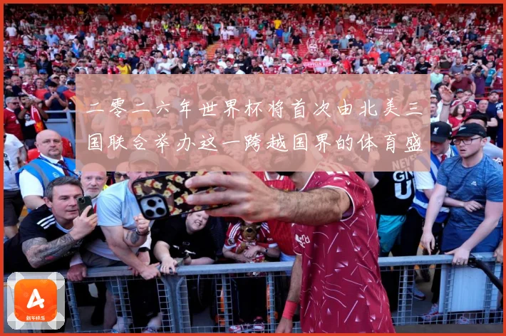 二零二六年世界杯将首次由北美三国联合举办这一跨越国界的体育盛赛事前瞻