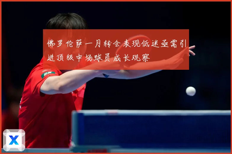 佛罗伦萨一月转会表现低迷亟需引进顶级中场球员成长观察