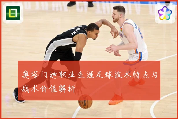 奥塔门迪职业生涯足球技术特点与战术价值解析
