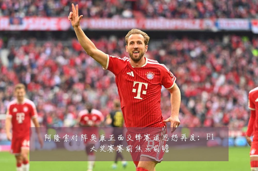 阿隆索对阵奥康正面交锋赛道恩怨再度：F1大奖赛赛前焦点前瞻
