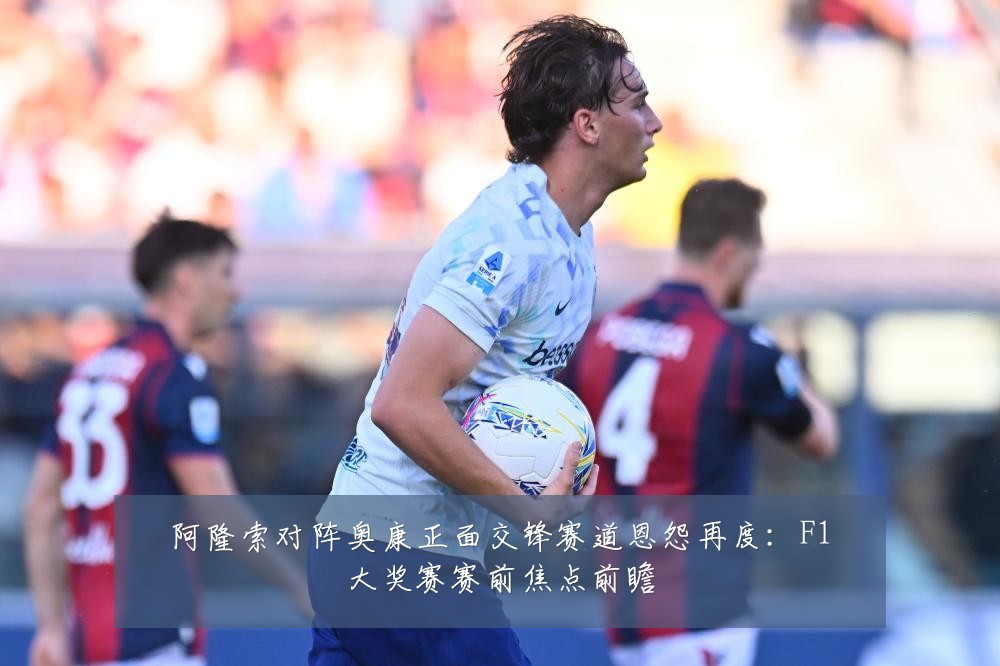 阿隆索对阵奥康正面交锋赛道恩怨再度：F1大奖赛赛前焦点前瞻