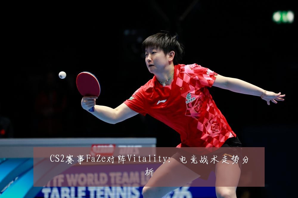 CS2赛事FaZe对阵Vitality：电竞战术走势分析