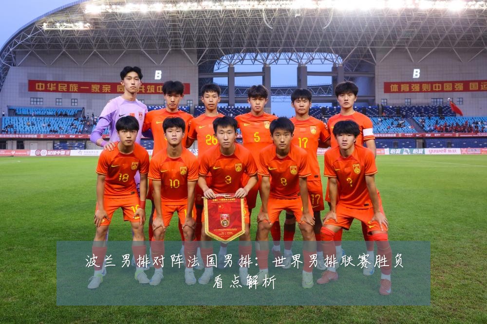 波兰男排对阵法国男排：世界男排联赛胜负看点解析