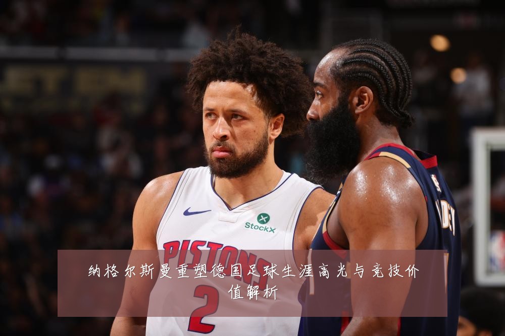 纳格尔斯曼重塑德国足球生涯高光与竞技价值解析