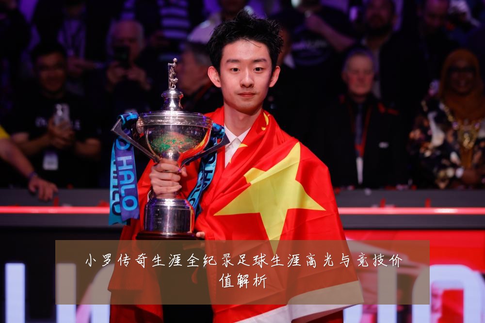 小罗传奇生涯全纪录足球生涯高光与竞技价值解析