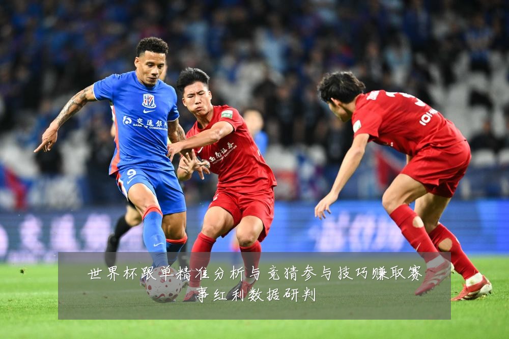 世界杯跟单精准分析与竞猜参与技巧赚取赛事红利数据研判